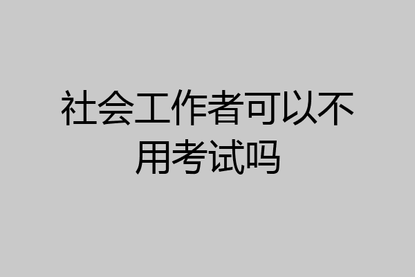社会工作者可以不用考试吗