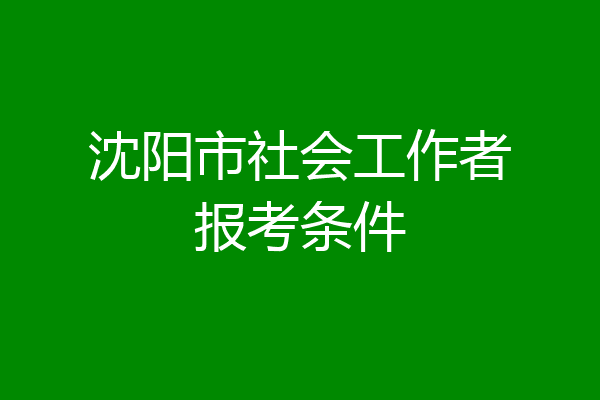 沈阳市社会工作者报考条件