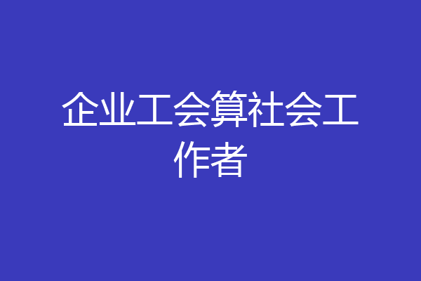 企业工会算社会工作者