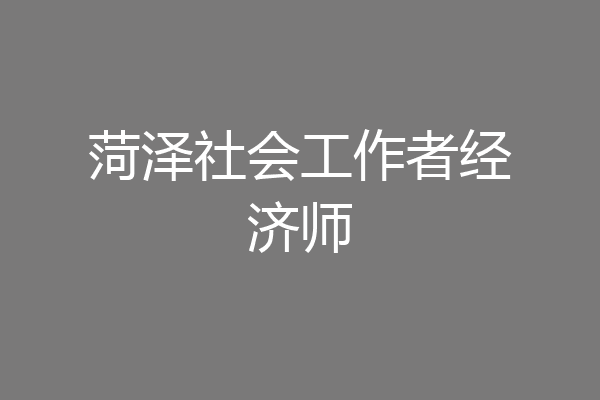 菏泽社会工作者经济师