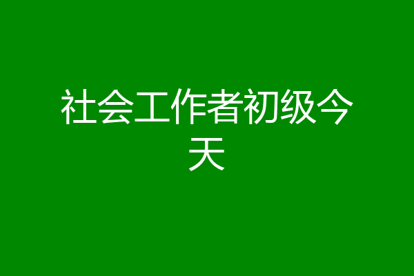 社会工作者初级今天