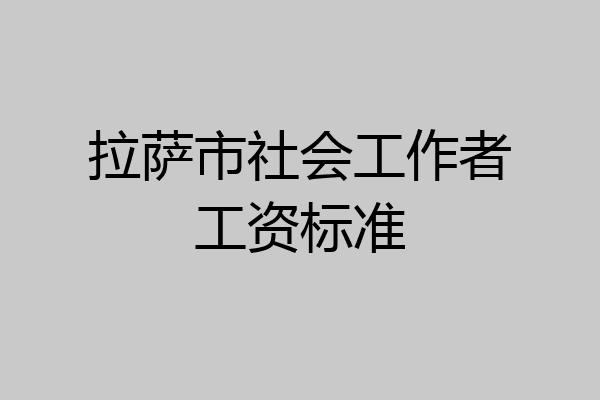 拉萨市社会工作者工资标准