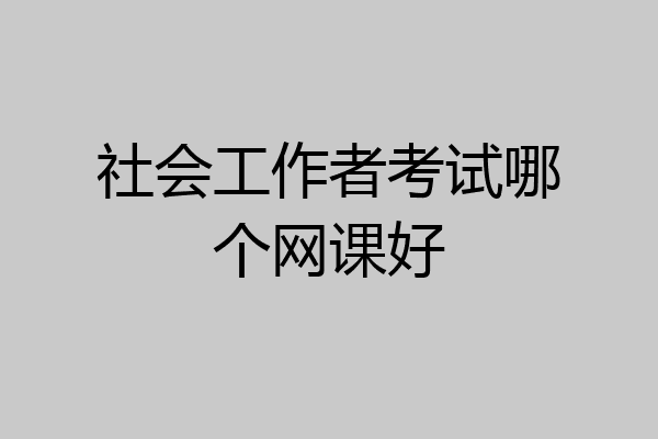 社会工作者考试哪个网课好