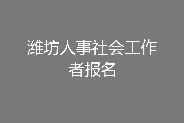 潍坊人事社会工作者报名