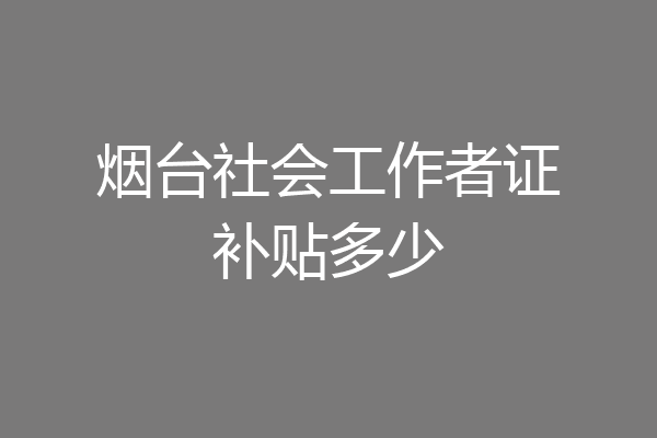 烟台社会工作者证补贴多少