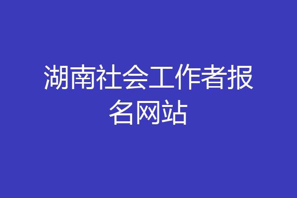湖南社会工作者报名网站