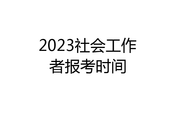 2023社会工作者报考时间