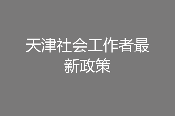 天津社会工作者最新政策