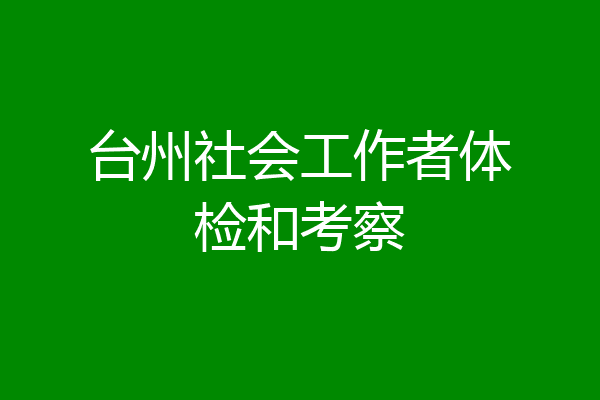 台州社会工作者体检和考察