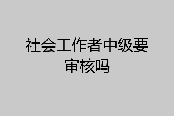 社会工作者中级要审核吗