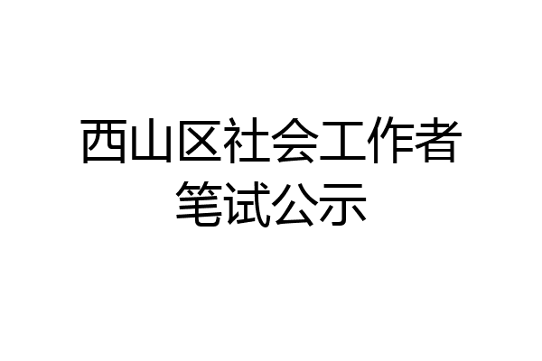 西山区社会工作者笔试公示