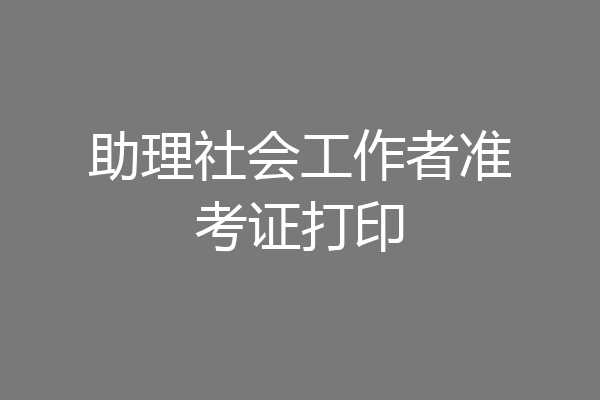 助理社会工作者准考证打印
