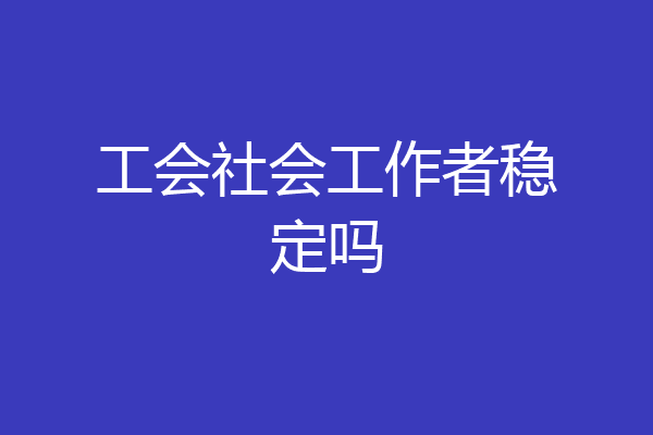 工会社会工作者稳定吗