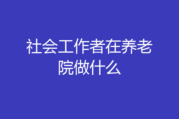 社会工作者在养老院做什么