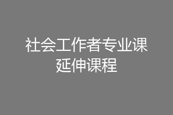 社会工作者专业课延伸课程
