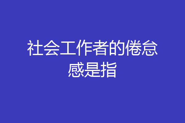 社会工作者的倦怠感是指