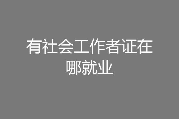 有社会工作者证在哪就业