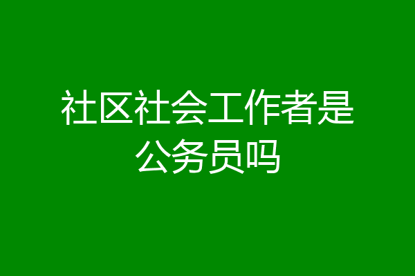 社区社会工作者是公务员吗
