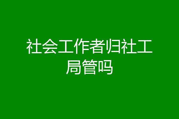 社会工作者归社工局管吗