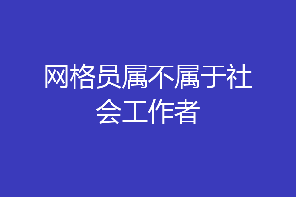 网格员属不属于社会工作者