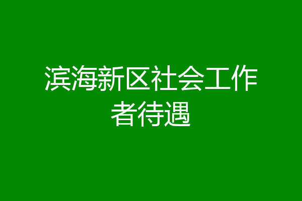 滨海新区社会工作者待遇