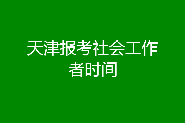 天津报考社会工作者时间