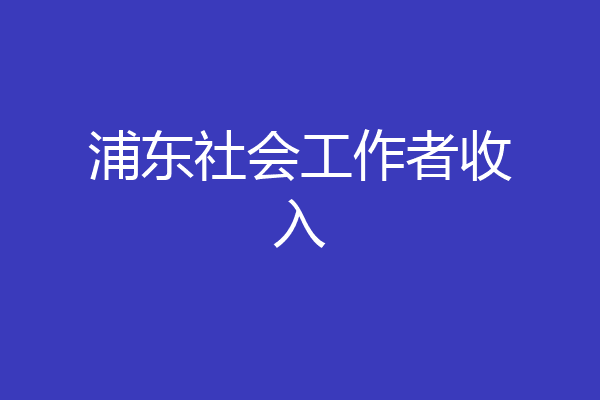 浦东社会工作者收入
