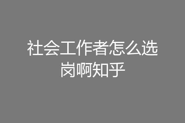 社会工作者怎么选岗啊知乎