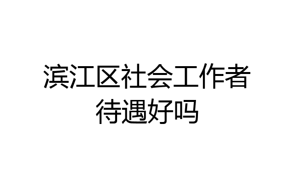 滨江区社会工作者待遇好吗