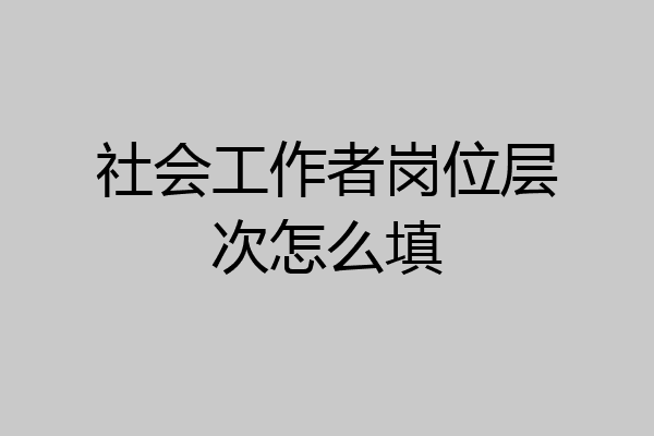 社会工作者岗位层次怎么填