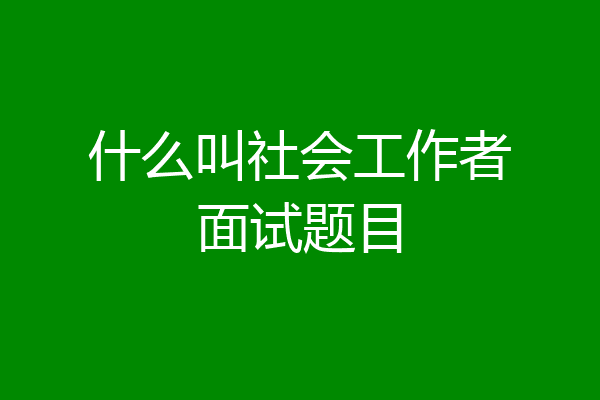 什么叫社会工作者面试题目