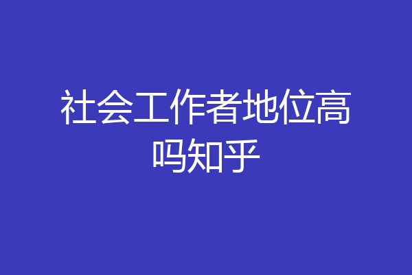 社会工作者地位高吗知乎