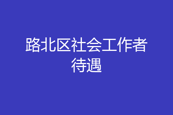 路北区社会工作者待遇