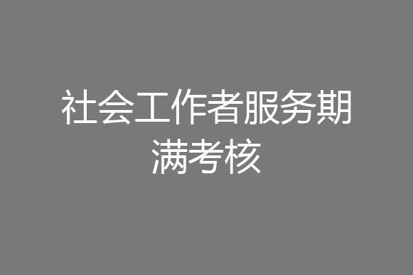 社会工作者服务期满考核