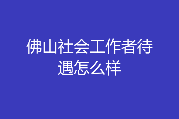 佛山社会工作者待遇怎么样