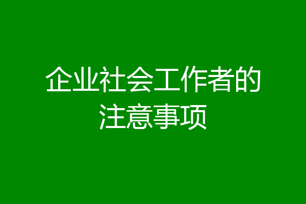 企业社会工作者的注意事项