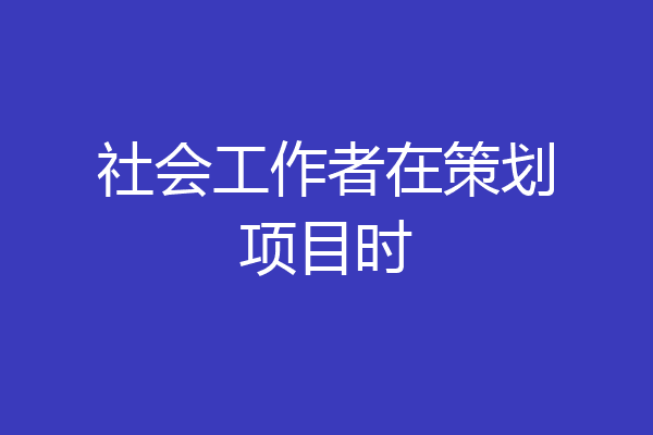 社会工作者在策划项目时