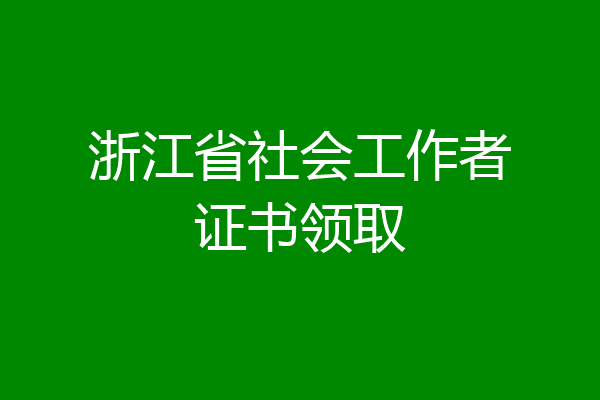 浙江省社会工作者证书领取