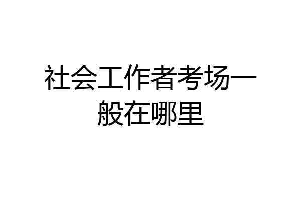 社会工作者考场一般在哪里