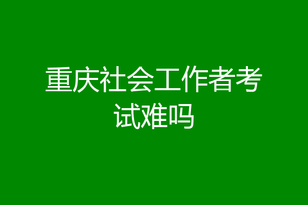 重庆社会工作者考试难吗