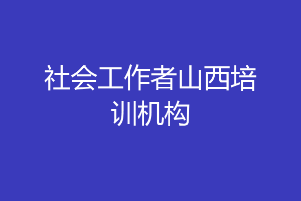 社会工作者山西培训机构