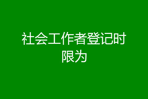 社会工作者登记时限为