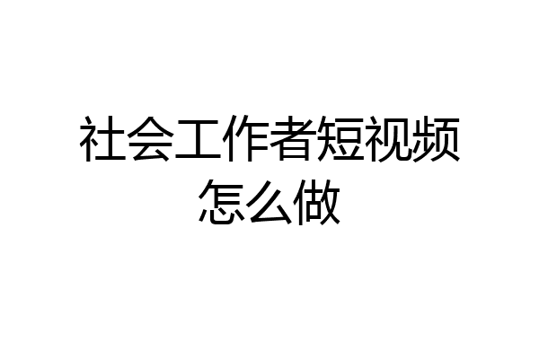 社会工作者短视频怎么做