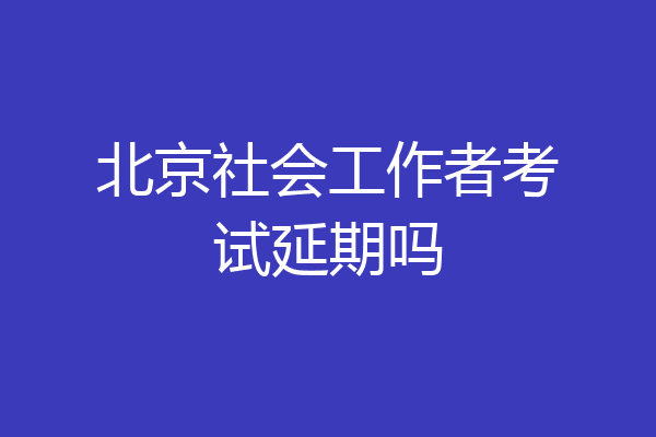 北京社会工作者考试延期吗