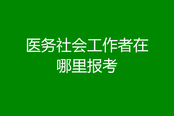 医务社会工作者在哪里报考