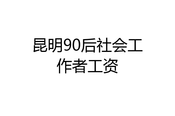 昆明90后社会工作者工资