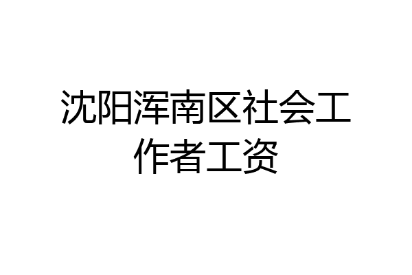 沈阳浑南区社会工作者工资