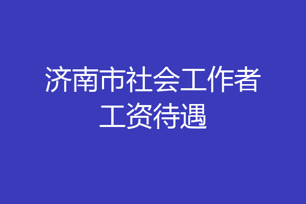 济南市社会工作者工资待遇