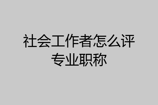 社会工作者怎么评专业职称