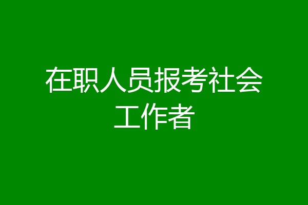 在职人员报考社会工作者